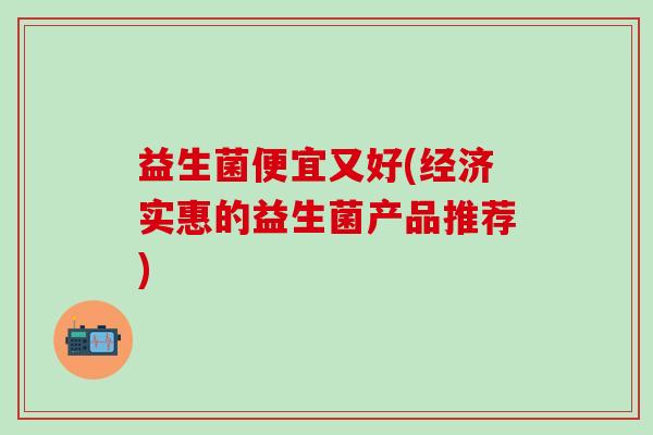 益生菌便宜又好(经济实惠的益生菌产品推荐)