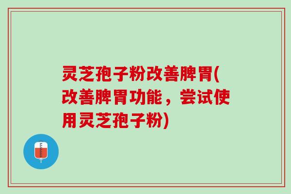 灵芝孢子粉改善脾胃(改善脾胃功能，尝试使用灵芝孢子粉)