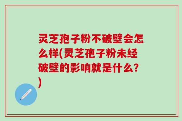 灵芝孢子粉不破壁会怎么样(灵芝孢子粉未经破壁的影响就是什么？)