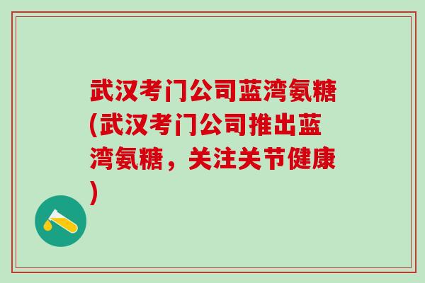 武汉考门公司蓝湾氨糖(武汉考门公司推出蓝湾氨糖，关注关节健康)