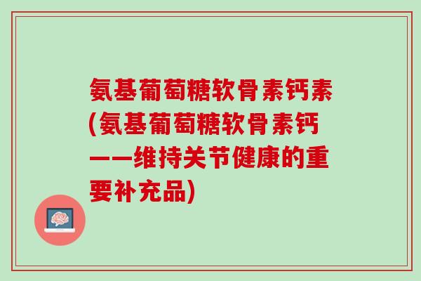 氨基葡萄糖软骨素钙素(氨基葡萄糖软骨素钙——维持关节健康的重要补充品)