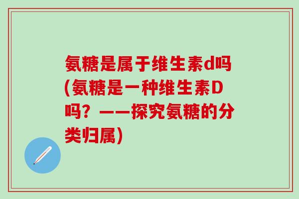 氨糖是属于维生素d吗(氨糖是一种维生素D吗？——探究氨糖的分类归属)