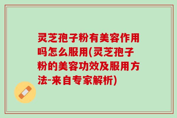 灵芝孢子粉有美容作用吗怎么服用(灵芝孢子粉的美容功效及服用方法-来自专家解析)