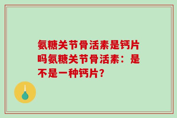 氨糖关节骨活素是钙片吗氨糖关节骨活素：是不是一种钙片？