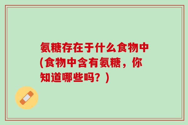 氨糖存在于什么食物中(食物中含有氨糖，你知道哪些吗？)