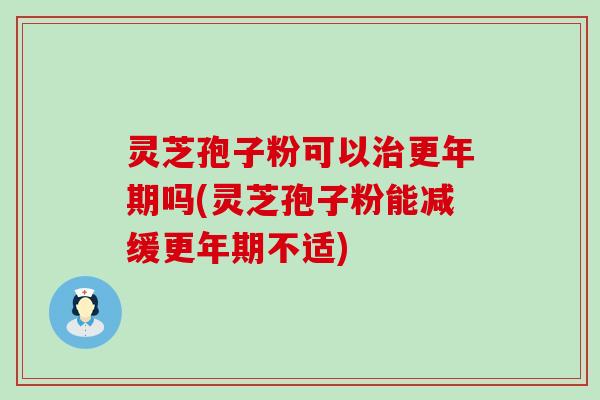 灵芝孢子粉可以治更年期吗(灵芝孢子粉能减缓更年期不适)