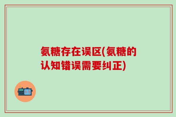 氨糖存在误区(氨糖的认知错误需要纠正)