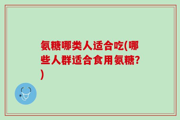 氨糖哪类人适合吃(哪些人群适合食用氨糖？)