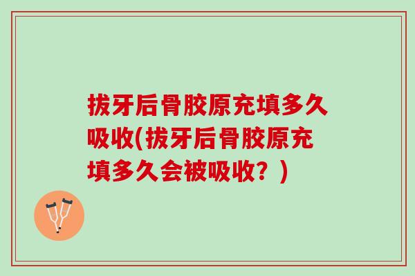 拔牙后骨胶原充填多久吸收(拔牙后骨胶原充填多久会被吸收？)