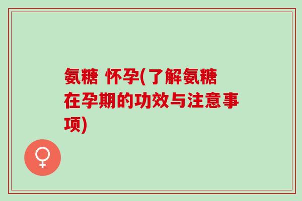 氨糖 怀孕(了解氨糖在孕期的功效与注意事项)
