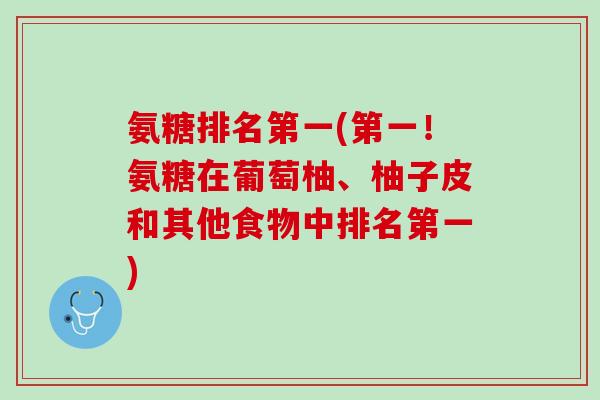 氨糖排名第一(第一!氨糖在葡萄柚、柚子皮和其他食物中排名第一) 氨糖排名第一(第一!氨糖在葡萄柚、柚子皮和其他食物中排名第一)