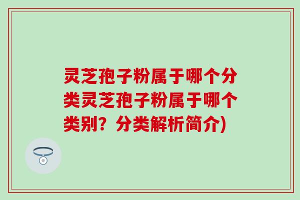 灵芝孢子粉属于哪个分类灵芝孢子粉属于哪个类别？分类解析简介)
