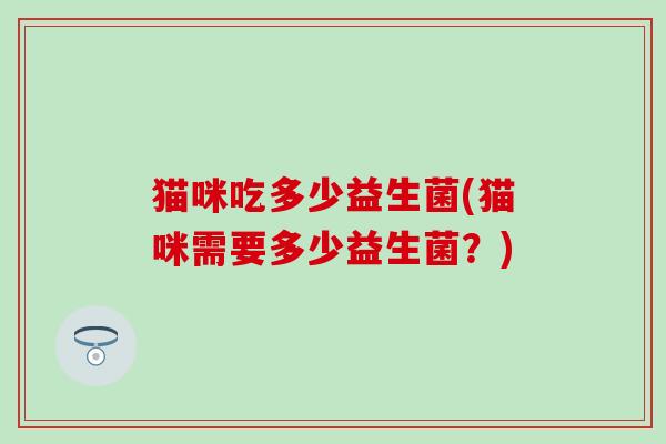 猫咪吃多少益生菌(猫咪需要多少益生菌？)
