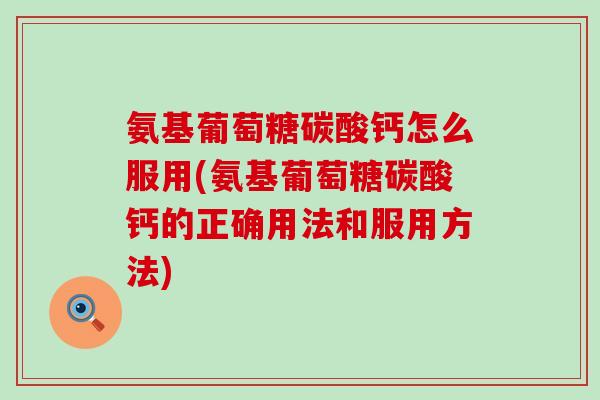 氨基葡萄糖碳酸钙怎么服用(氨基葡萄糖碳酸钙的正确用法和服用方法)
