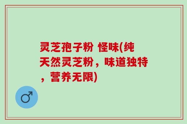 灵芝孢子粉 怪味(纯天然灵芝粉，味道独特，营养无限)