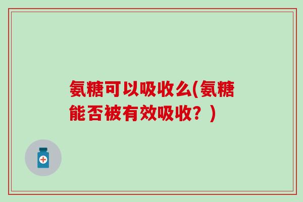 氨糖可以吸收么(氨糖能否被有效吸收?) 氨糖可以吸收么(氨糖能否被有效吸收?)