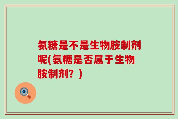 氨糖是不是生物胺制剂呢(氨糖是否属于生物胺制剂？)