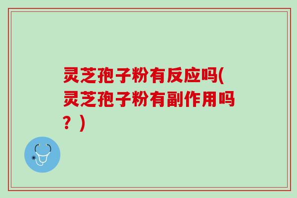 灵芝孢子粉有反应吗(灵芝孢子粉有副作用吗？)