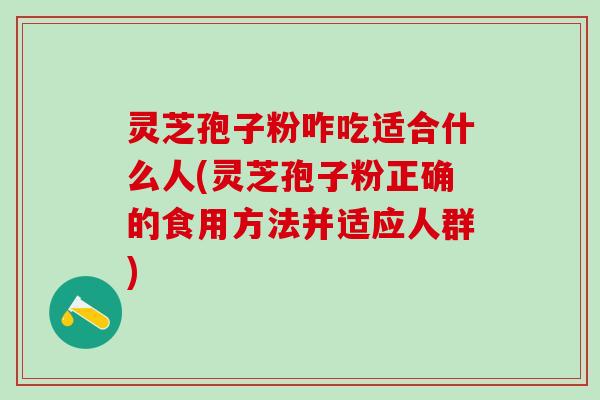 灵芝孢子粉咋吃适合什么人(灵芝孢子粉正确的食用方法并适应人群)