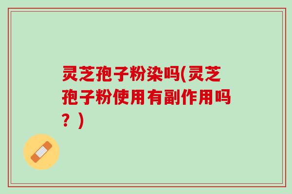 灵芝孢子粉染吗(灵芝孢子粉使用有副作用吗？)