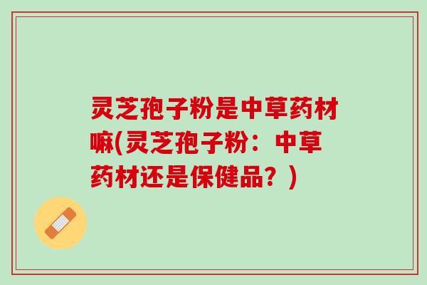 灵芝孢子粉是中草药材嘛(灵芝孢子粉：中草药材还是保健品？)