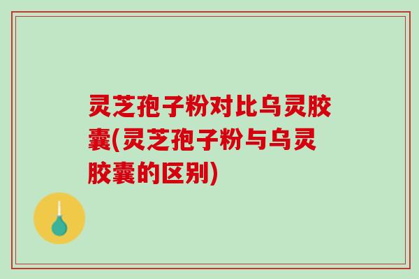 灵芝孢子粉对比乌灵胶囊(灵芝孢子粉与乌灵胶囊的区别)