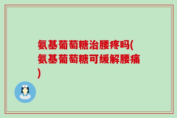 氨基葡萄糖治腰疼吗(氨基葡萄糖可缓解腰痛)
