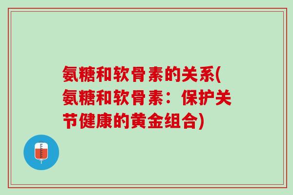 氨糖和软骨素的关系(氨糖和软骨素：保护关节健康的黄金组合)