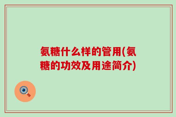 氨糖什么样的管用(氨糖的功效及用途简介)