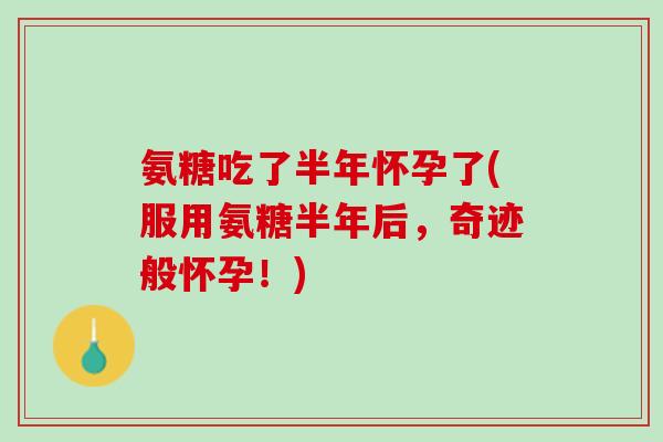 氨糖吃了半年怀孕了(服用氨糖半年后，奇迹般怀孕！)