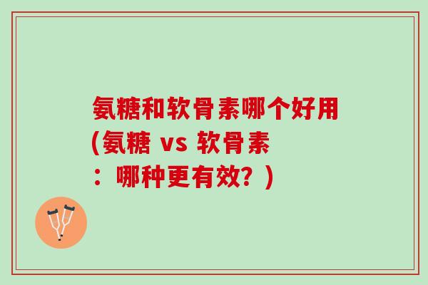氨糖和软骨素哪个好用(氨糖 vs 软骨素：哪种更有效？)