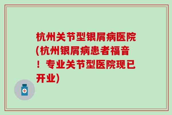 杭州关节型银屑病医院(杭州银屑病患者福音！专业关节型医院现已开业)