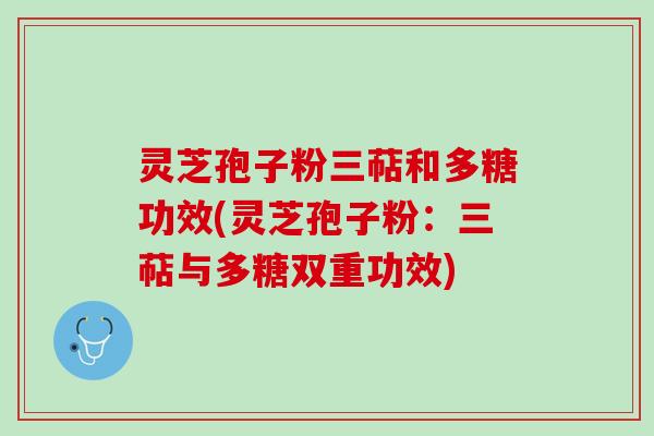 灵芝孢子粉三萜和多糖功效(灵芝孢子粉:三萜与多糖双重功效) 灵芝孢子粉三萜和多糖功效(灵芝孢子粉:三萜与多糖双重功效)