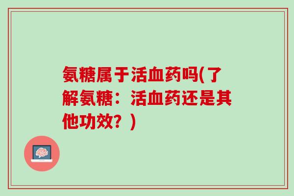 氨糖属于活血药吗(了解氨糖：活血药还是其他功效？)