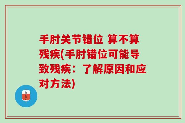 手肘关节错位 算不算残疾(手肘错位可能导致残疾：了解原因和应对方法)