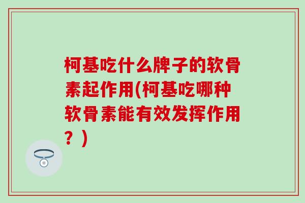 柯基吃什么牌子的软骨素起作用(柯基吃哪种软骨素能有效发挥作用？)
