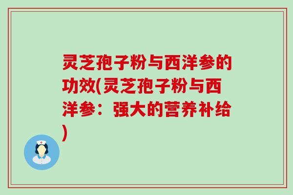 灵芝孢子粉与西洋参的功效(灵芝孢子粉与西洋参：强大的营养补给)