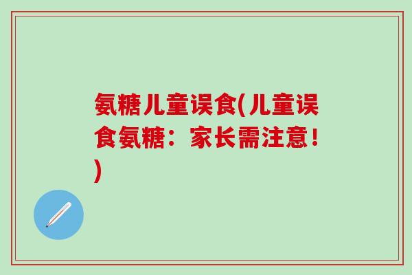 氨糖儿童误食(儿童误食氨糖：家长需注意！)