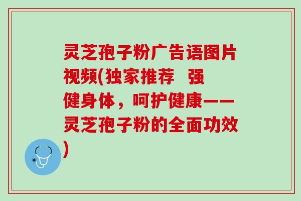 灵芝孢子粉广告语图片视频(独家推荐  强健身体，呵护健康——灵芝孢子粉的全面功效)