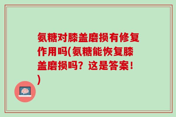 氨糖对膝盖磨损有修复作用吗(氨糖能恢复膝盖磨损吗？这是答案！)