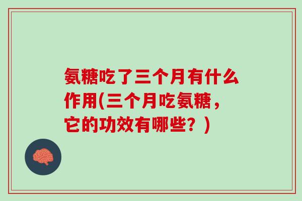 氨糖吃了三个月有什么作用(三个月吃氨糖，它的功效有哪些？)