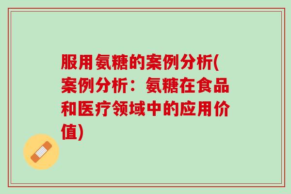 服用氨糖的案例分析(案例分析：氨糖在食品和医疗领域中的应用价值)