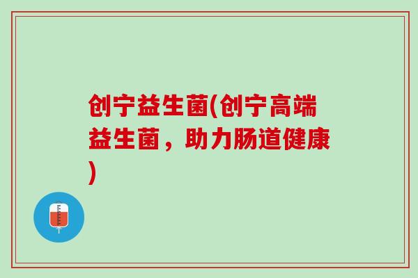 创宁益生菌(创宁高端益生菌，助力肠道健康)