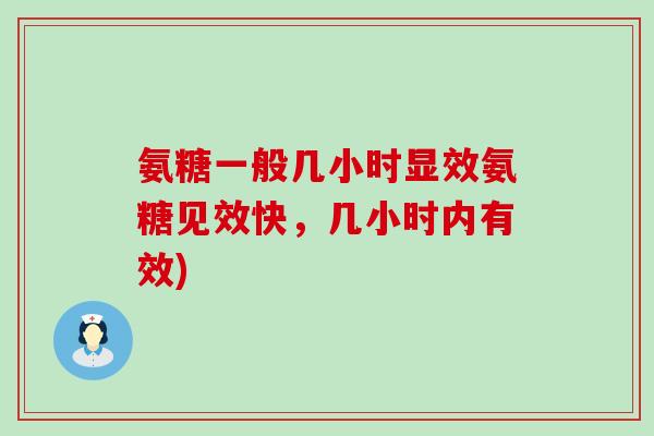 氨糖一般几小时显效氨糖见效快，几小时内有效)