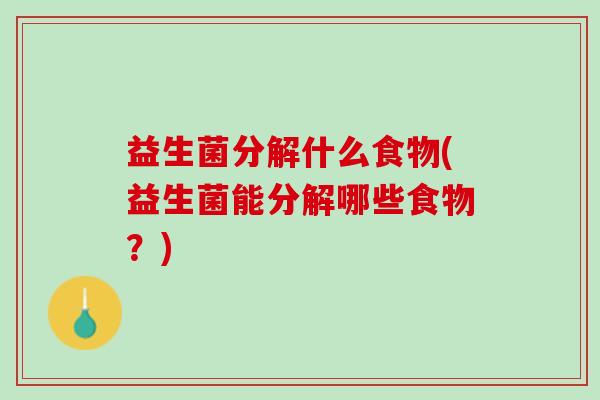 益生菌分解什么食物(益生菌能分解哪些食物？)