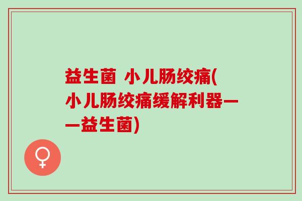 益生菌 小儿肠绞痛(小儿肠绞痛缓解利器——益生菌)