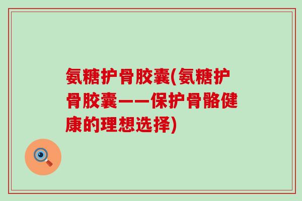 氨糖护骨胶囊(氨糖护骨胶囊——保护骨骼健康的理想选择)