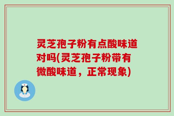 灵芝孢子粉有点酸味道对吗(灵芝孢子粉带有微酸味道，正常现象)