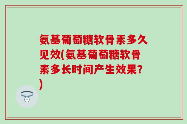 氨基葡萄糖软骨素多久见效(氨基葡萄糖软骨素多长时间产生效果？)