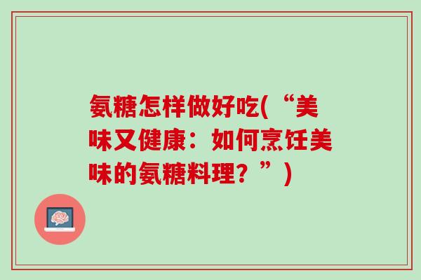 氨糖怎样做好吃(“美味又健康:如何烹饪美味的氨糖料理?”) 氨糖怎样做好吃(“美味又健康:如何烹饪美味的氨糖料理?”)